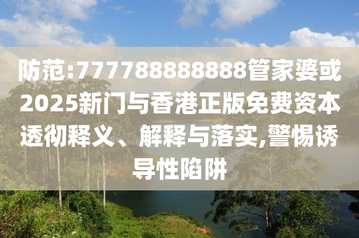 防范:777788888888管家婆或2025新門與香港正版免費資本透徹釋義、解釋與落實,警惕誘導性陷阱